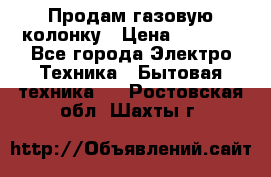 Продам газовую колонку › Цена ­ 3 000 - Все города Электро-Техника » Бытовая техника   . Ростовская обл.,Шахты г.